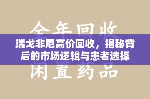 泰安瑞戈非尼高价回收，揭秘背后的市场逻辑与患者选择