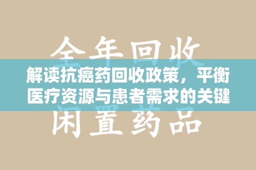 泰安解读抗癌药回收政策，平衡医疗资源与患者需求的关键一步