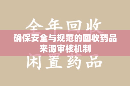 泰安确保安全与规范的回收药品来源审核机制