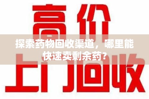 泰安探索药物回收渠道，哪里能快速卖剩余药？