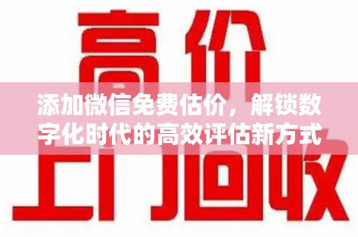 泰安添加微信免费估价，解锁数字化时代的高效评估新方式