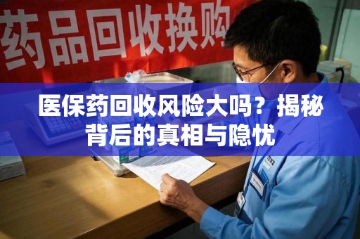 泰安医保药回收风险大吗？揭秘背后的真相与隐忧