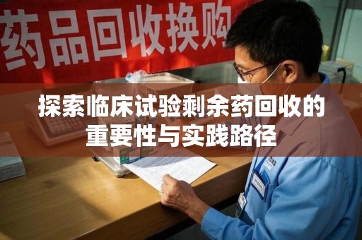 泰安探索临床试验剩余药回收的重要性与实践路径