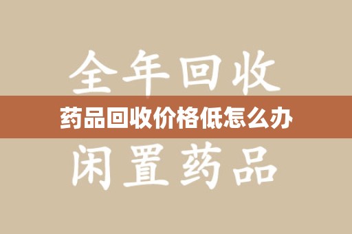 泰安药品回收价格低怎么办