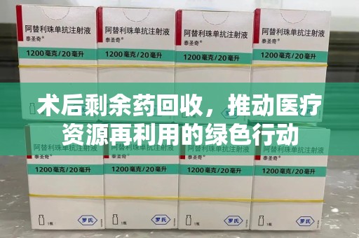 泰安术后剩余药回收，推动医疗资源再利用的绿色行动