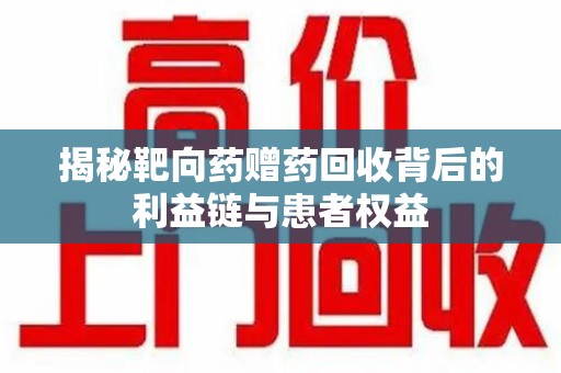 泰安揭秘靶向药赠药回收背后的利益链与患者权益