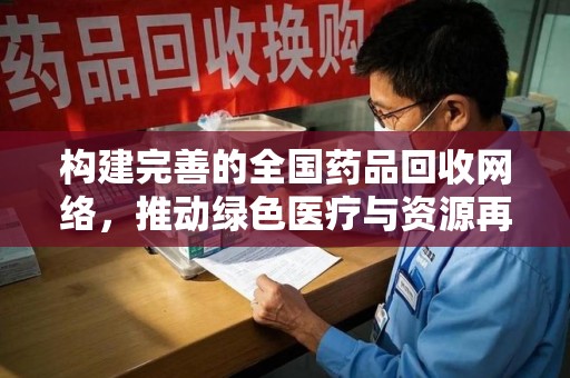 泰安构建完善的全国药品回收网络，推动绿色医疗与资源再利用