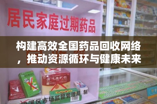 泰安构建高效全国药品回收网络，推动资源循环与健康未来
