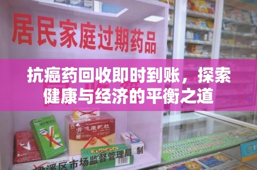 泰安抗癌药回收即时到账，探索健康与经济的平衡之道