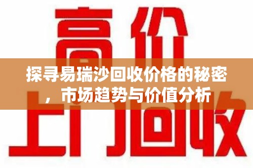 泰安探寻易瑞沙回收价格的秘密，市场趋势与价值分析