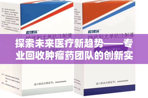 泰安探索未来医疗新趋势——专业回收肿瘤药团队的创新实践与社会价值