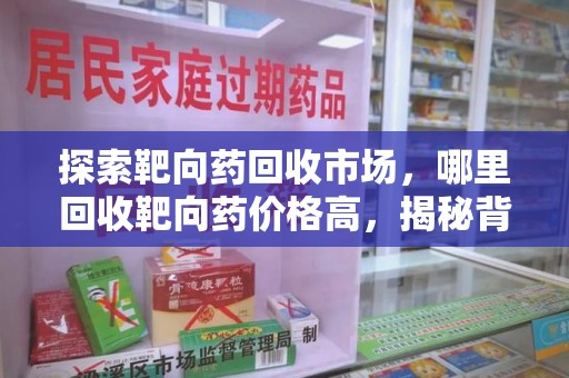 泰安探索靶向药回收市场，哪里回收靶向药价格高，揭秘背后的秘密