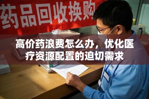 泰安高价药浪费怎么办，优化医疗资源配置的迫切需求