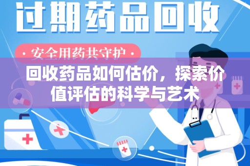 泰安回收药品如何估价，探索价值评估的科学与艺术