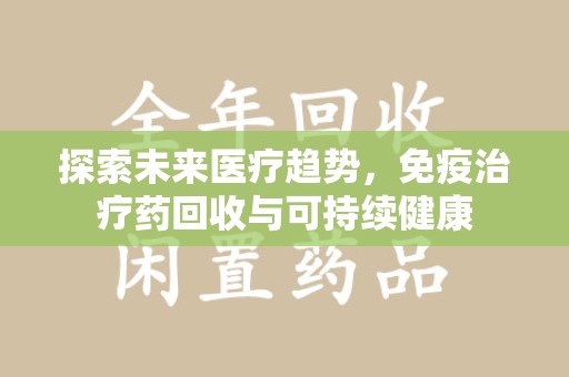 泰安探索未来医疗趋势，免疫治疗药回收与可持续健康