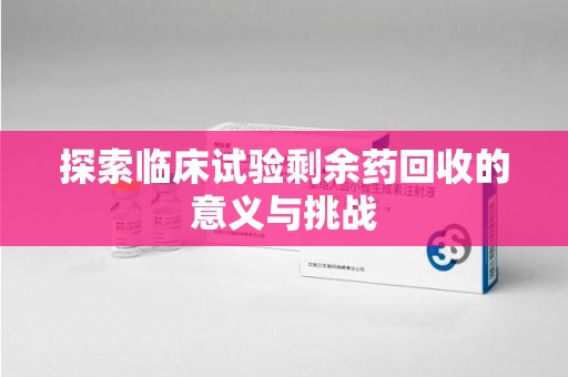 泰安探索临床试验剩余药回收的意义与挑战