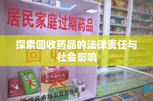 泰安探索回收药品的法律责任与社会影响