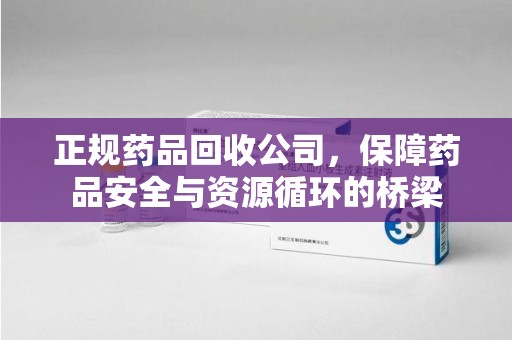 泰安正规药品回收公司，保障药品安全与资源循环的桥梁