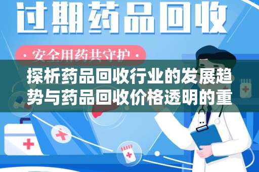 泰安探析药品回收行业的发展趋势与药品回收价格透明的重要性