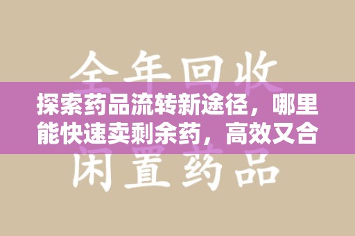泰安探索药品流转新途径，哪里能快速卖剩余药，高效又合规