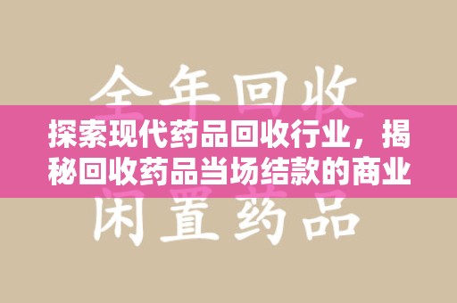 泰安探索现代药品回收行业，揭秘回收药品当场结款的商业奥秘