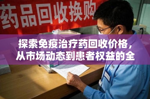 泰安探索免疫治疗药回收价格，从市场动态到患者权益的全面解析