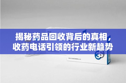 泰安揭秘药品回收背后的真相，收药电话引领的行业新趋势