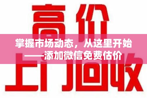 泰安掌握市场动态，从这里开始——添加微信免费估价