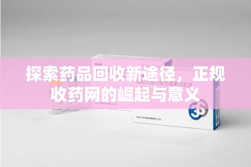 泰安探索药品回收新途径，正规收药网的崛起与意义