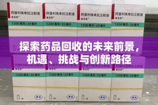 泰安探索药品回收的未来前景，机遇、挑战与创新路径