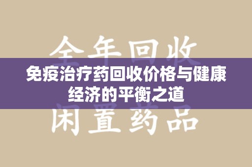 泰安免疫治疗药回收价格与健康经济的平衡之道