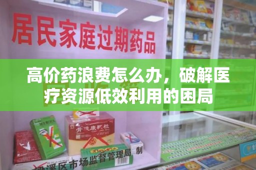 泰安高价药浪费怎么办，破解医疗资源低效利用的困局