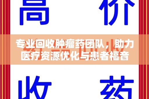泰安专业回收肿瘤药团队，助力医疗资源优化与患者福音