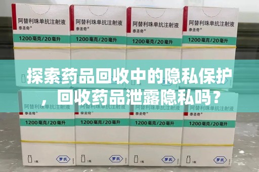 泰安探索药品回收中的隐私保护，回收药品泄露隐私吗？
