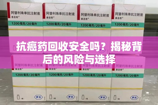 泰安抗癌药回收安全吗？揭秘背后的风险与选择