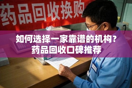 泰安如何选择一家靠谱的机构？药品回收口碑推荐