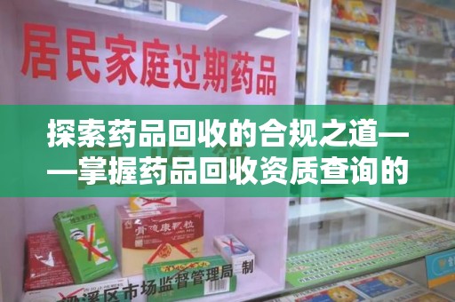 泰安探索药品回收的合规之道——掌握药品回收资质查询的关键步骤