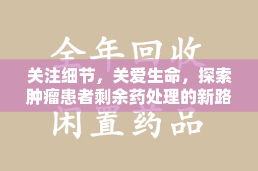 泰安关注细节，关爱生命，探索肿瘤患者剩余药处理的新路径
