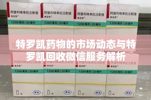 泰安特罗凯药物的市场动态与特罗凯回收微信服务解析