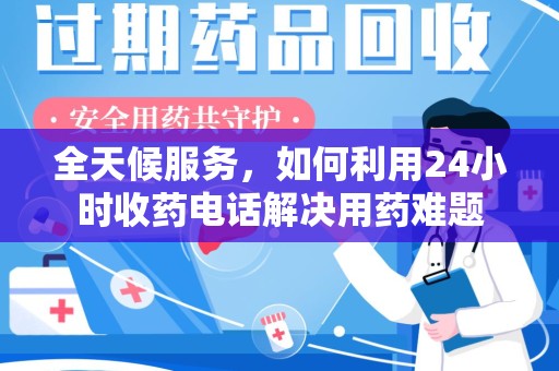泰安全天候服务，如何利用24小时收药电话解决用药难题