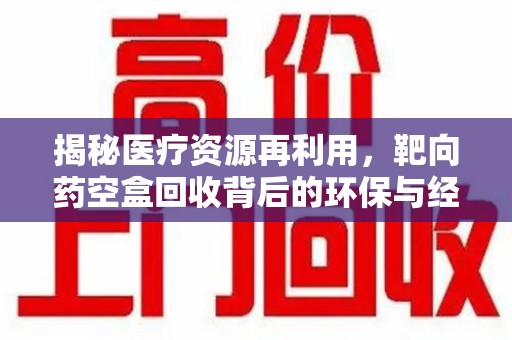 泰安揭秘医疗资源再利用，靶向药空盒回收背后的环保与经济价值
