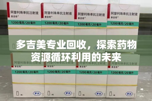 泰安多吉美专业回收，探索药物资源循环利用的未来