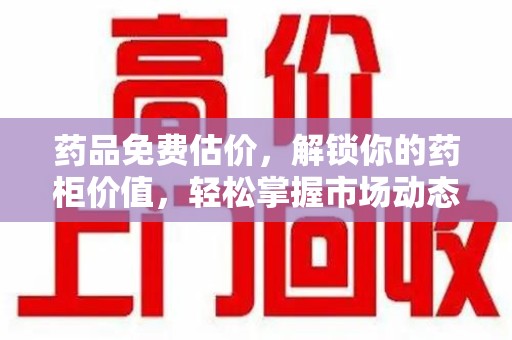 泰安药品免费估价，解锁你的药柜价值，轻松掌握市场动态