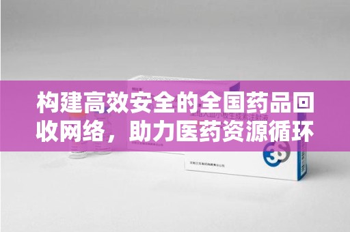 泰安构建高效安全的全国药品回收网络，助力医药资源循环利用