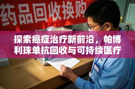 泰安探索癌症治疗新前沿，帕博利珠单抗回收与可持续医疗的未来