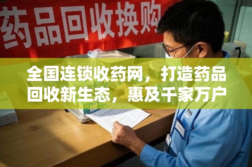泰安全国连锁收药网，打造药品回收新生态，惠及千家万户