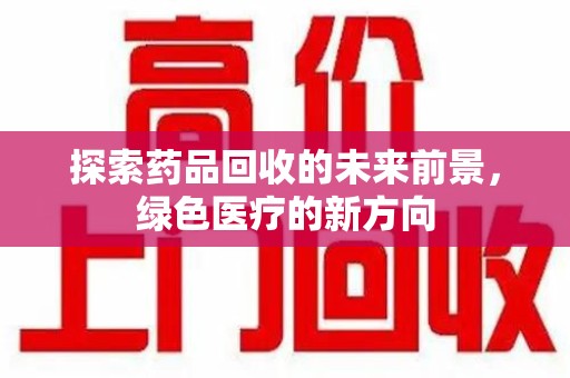 泰安探索药品回收的未来前景，绿色医疗的新方向
