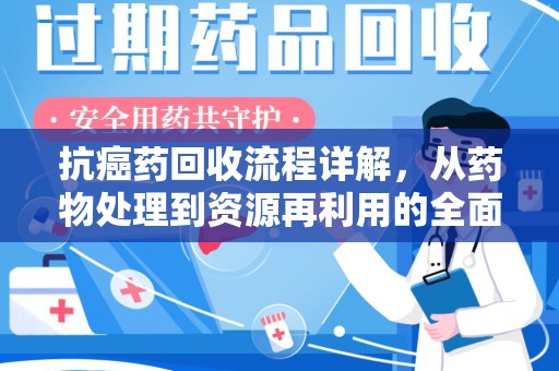 泰安抗癌药回收流程详解，从药物处理到资源再利用的全面解析