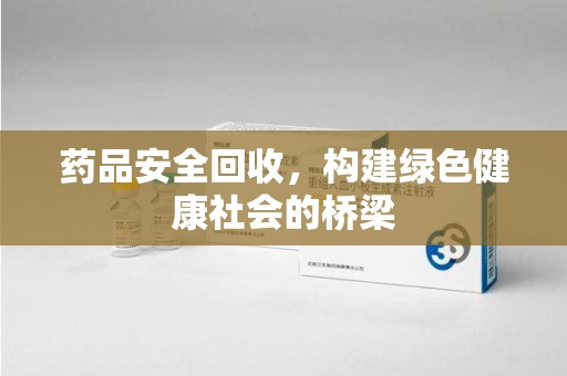 泰安药品安全回收，构建绿色健康社会的桥梁