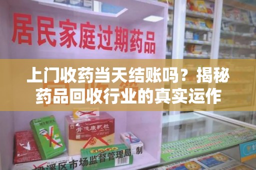 泰安上门收药当天结账吗？揭秘药品回收行业的真实运作